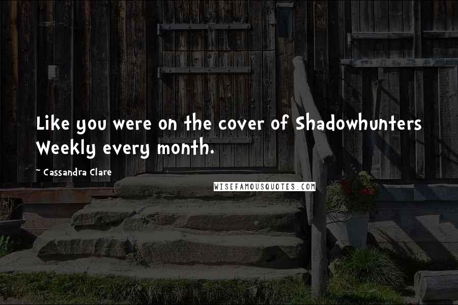 Cassandra Clare Quotes: Like you were on the cover of Shadowhunters Weekly every month.