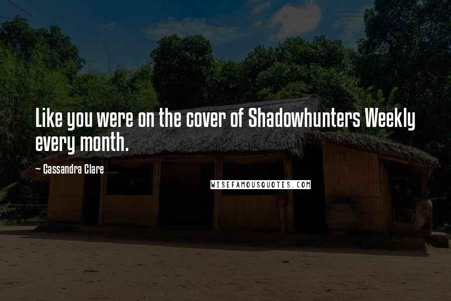 Cassandra Clare Quotes: Like you were on the cover of Shadowhunters Weekly every month.