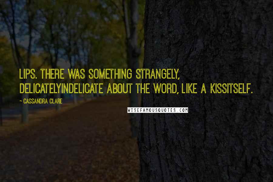 Cassandra Clare Quotes: Lips. There was something strangely, delicatelyindelicate about the word, like a kissitself.