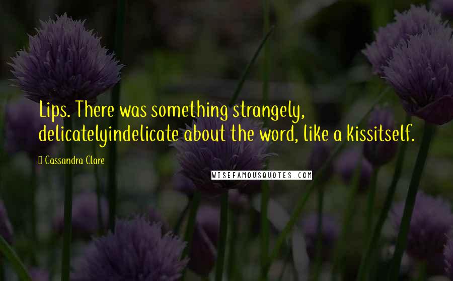 Cassandra Clare Quotes: Lips. There was something strangely, delicatelyindelicate about the word, like a kissitself.