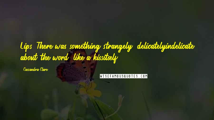Cassandra Clare Quotes: Lips. There was something strangely, delicatelyindelicate about the word, like a kissitself.