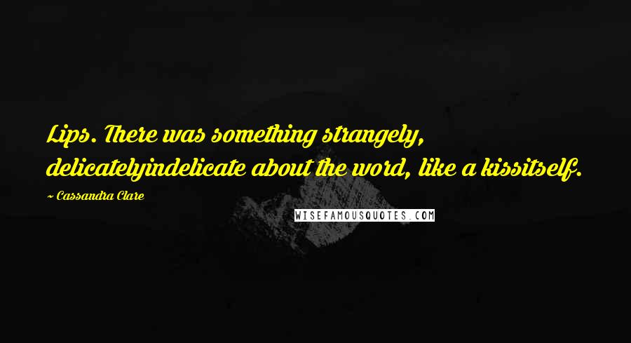 Cassandra Clare Quotes: Lips. There was something strangely, delicatelyindelicate about the word, like a kissitself.