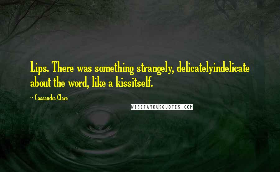 Cassandra Clare Quotes: Lips. There was something strangely, delicatelyindelicate about the word, like a kissitself.