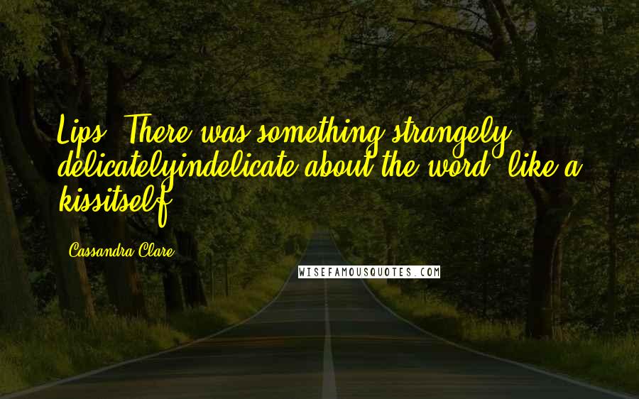 Cassandra Clare Quotes: Lips. There was something strangely, delicatelyindelicate about the word, like a kissitself.