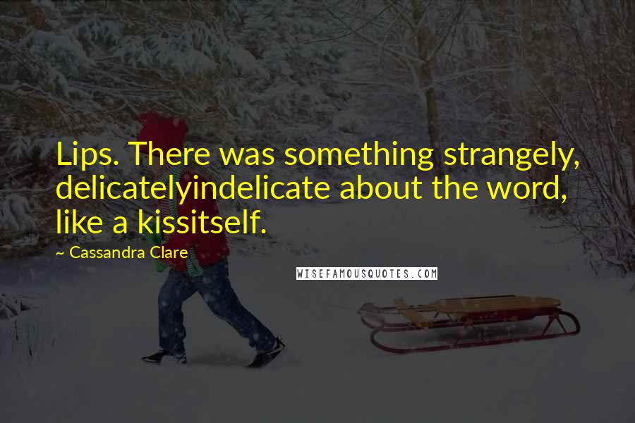 Cassandra Clare Quotes: Lips. There was something strangely, delicatelyindelicate about the word, like a kissitself.