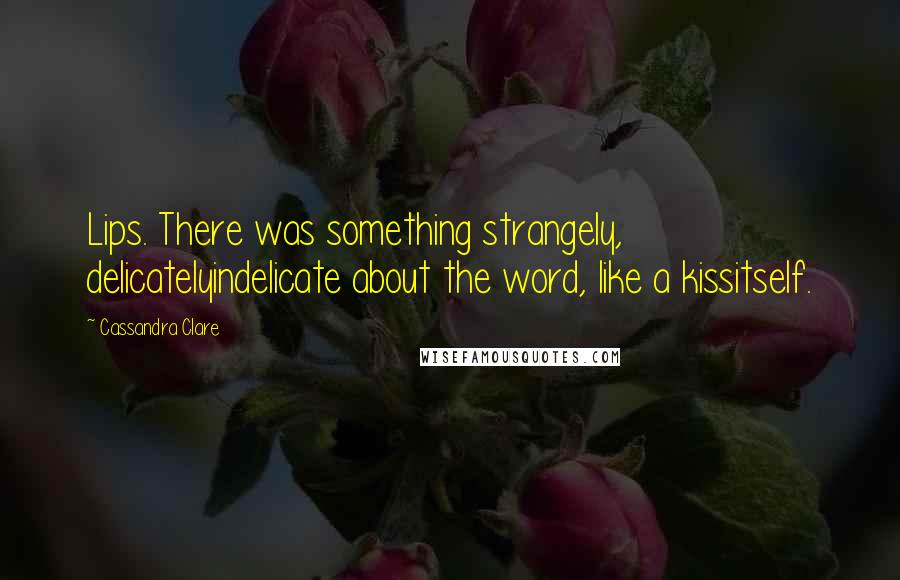 Cassandra Clare Quotes: Lips. There was something strangely, delicatelyindelicate about the word, like a kissitself.