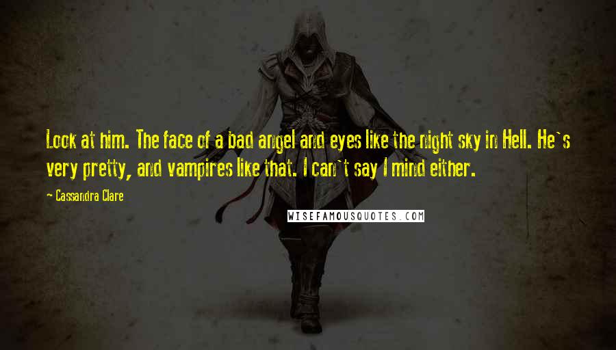 Cassandra Clare Quotes: Look at him. The face of a bad angel and eyes like the night sky in Hell. He's very pretty, and vampires like that. I can't say I mind either.