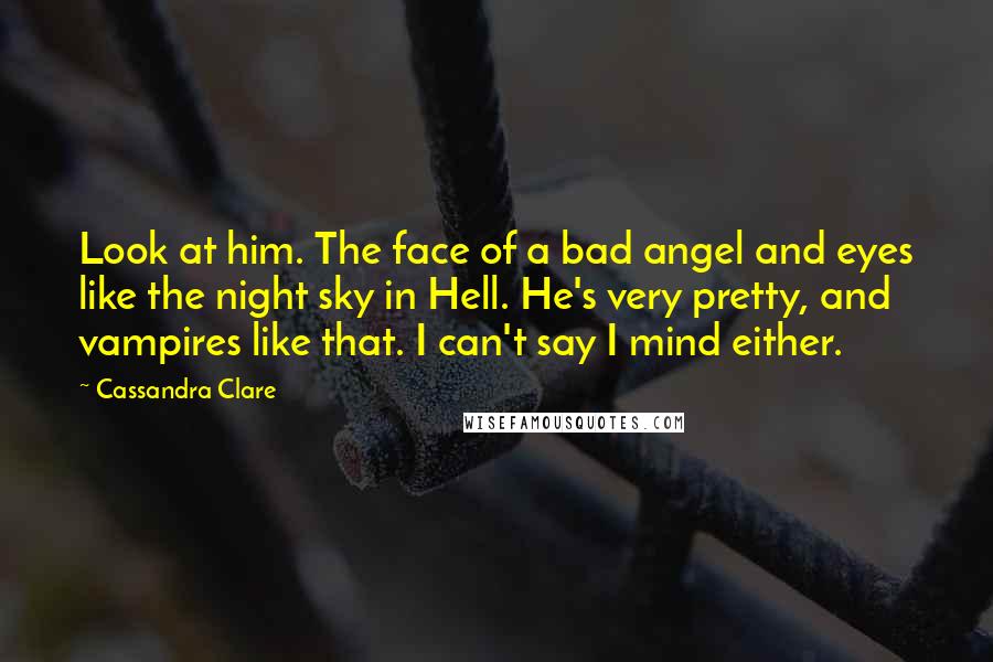 Cassandra Clare Quotes: Look at him. The face of a bad angel and eyes like the night sky in Hell. He's very pretty, and vampires like that. I can't say I mind either.