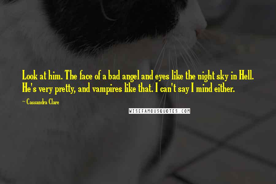 Cassandra Clare Quotes: Look at him. The face of a bad angel and eyes like the night sky in Hell. He's very pretty, and vampires like that. I can't say I mind either.