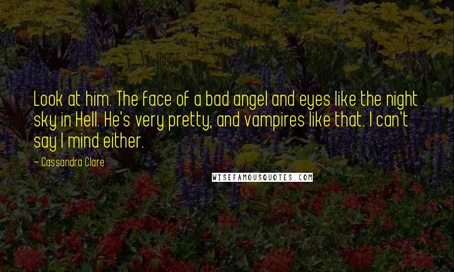 Cassandra Clare Quotes: Look at him. The face of a bad angel and eyes like the night sky in Hell. He's very pretty, and vampires like that. I can't say I mind either.