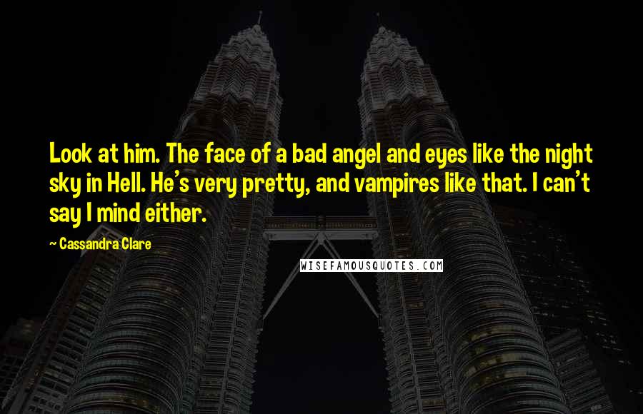 Cassandra Clare Quotes: Look at him. The face of a bad angel and eyes like the night sky in Hell. He's very pretty, and vampires like that. I can't say I mind either.