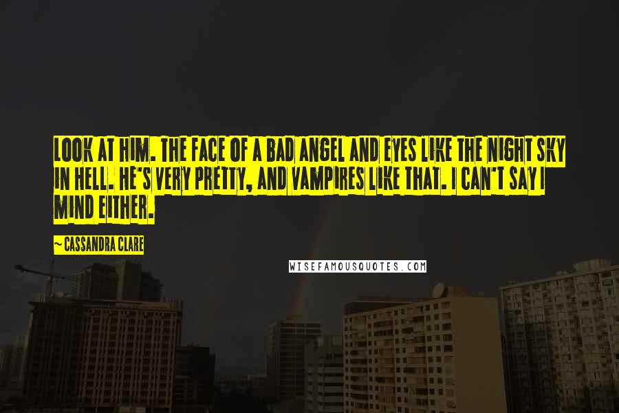 Cassandra Clare Quotes: Look at him. The face of a bad angel and eyes like the night sky in Hell. He's very pretty, and vampires like that. I can't say I mind either.