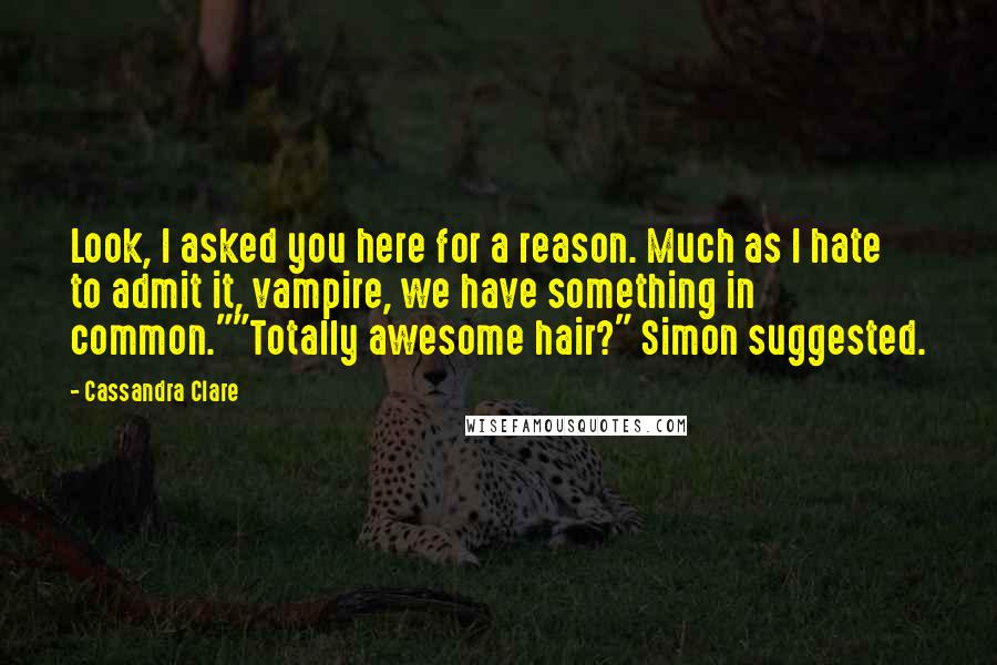 Cassandra Clare Quotes: Look, I asked you here for a reason. Much as I hate to admit it, vampire, we have something in common.""Totally awesome hair?" Simon suggested.