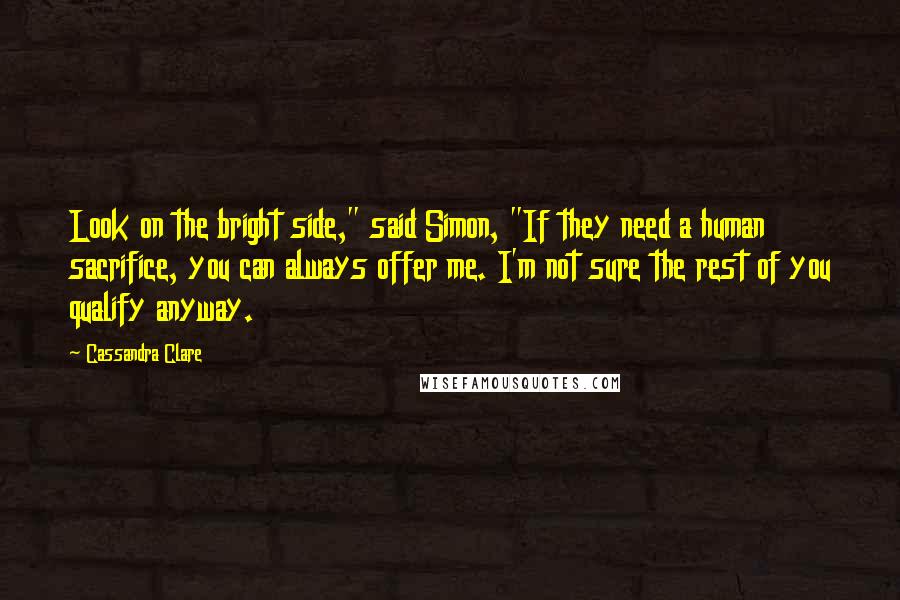 Cassandra Clare Quotes: Look on the bright side," said Simon, "If they need a human sacrifice, you can always offer me. I'm not sure the rest of you qualify anyway.