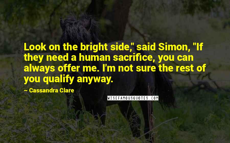 Cassandra Clare Quotes: Look on the bright side," said Simon, "If they need a human sacrifice, you can always offer me. I'm not sure the rest of you qualify anyway.