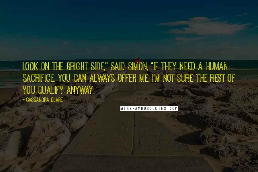 Cassandra Clare Quotes: Look on the bright side," said Simon, "If they need a human sacrifice, you can always offer me. I'm not sure the rest of you qualify anyway.