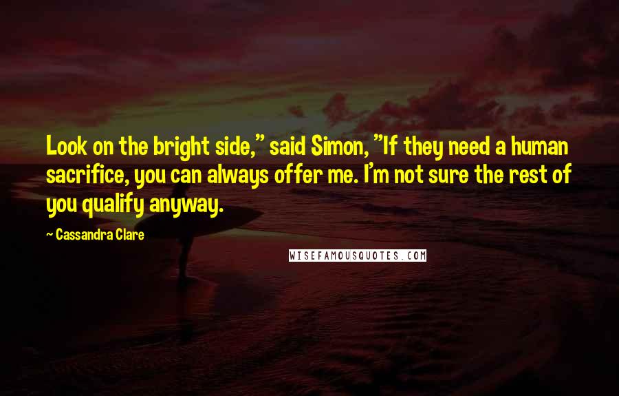 Cassandra Clare Quotes: Look on the bright side," said Simon, "If they need a human sacrifice, you can always offer me. I'm not sure the rest of you qualify anyway.