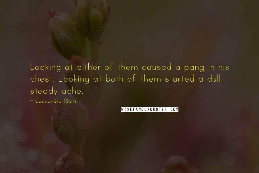 Cassandra Clare Quotes: Looking at either of them caused a pang in his chest. Looking at both of them started a dull, steady ache.