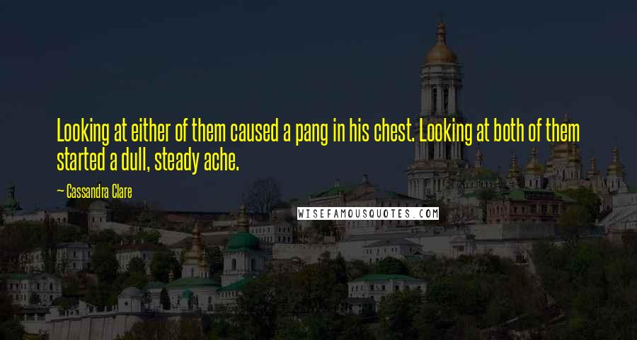 Cassandra Clare Quotes: Looking at either of them caused a pang in his chest. Looking at both of them started a dull, steady ache.