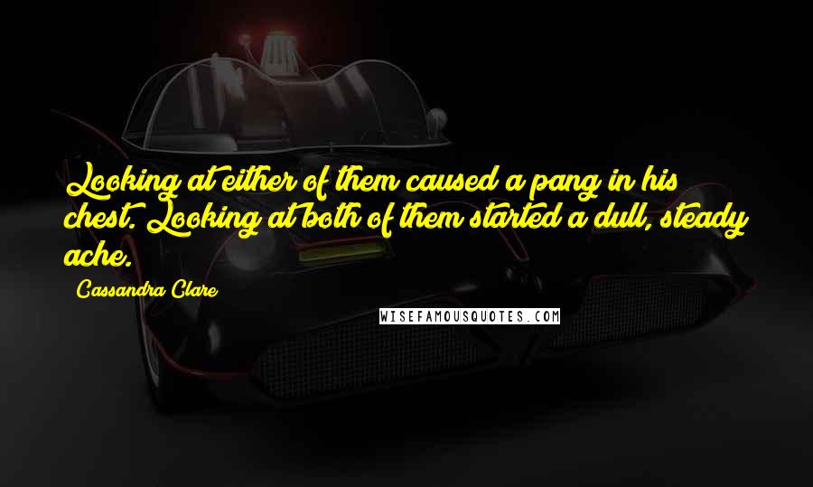 Cassandra Clare Quotes: Looking at either of them caused a pang in his chest. Looking at both of them started a dull, steady ache.