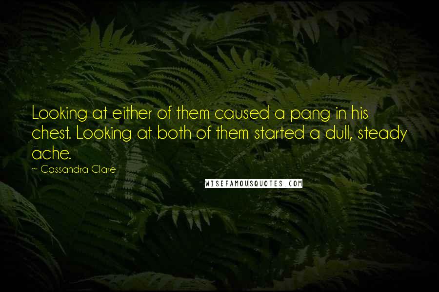 Cassandra Clare Quotes: Looking at either of them caused a pang in his chest. Looking at both of them started a dull, steady ache.