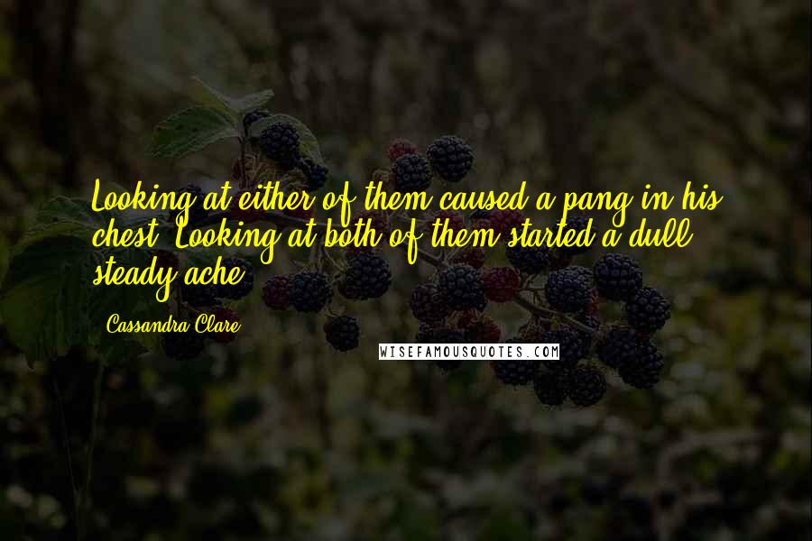 Cassandra Clare Quotes: Looking at either of them caused a pang in his chest. Looking at both of them started a dull, steady ache.