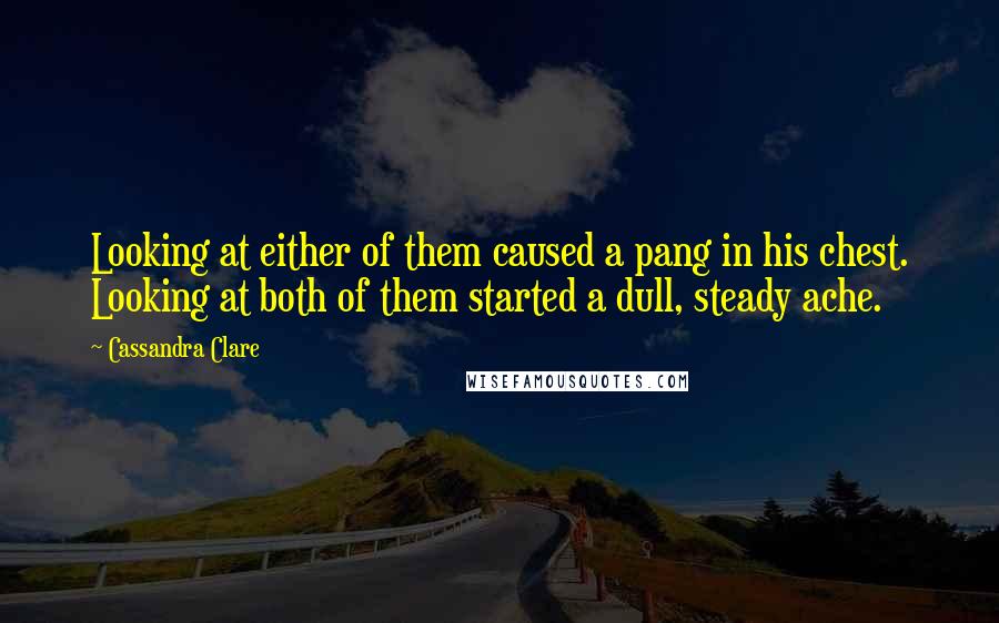 Cassandra Clare Quotes: Looking at either of them caused a pang in his chest. Looking at both of them started a dull, steady ache.