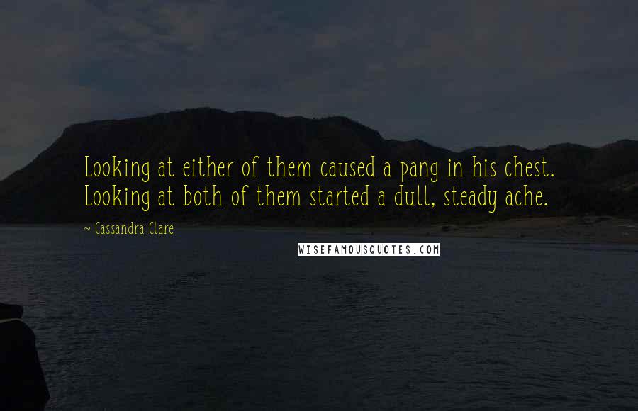 Cassandra Clare Quotes: Looking at either of them caused a pang in his chest. Looking at both of them started a dull, steady ache.