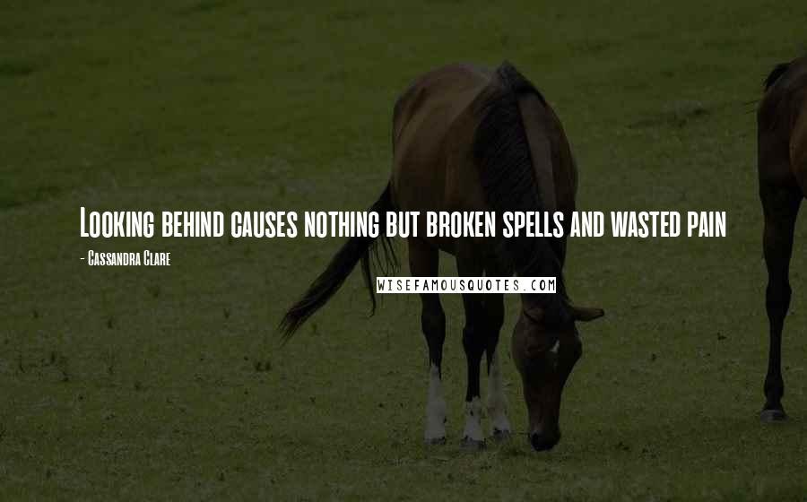 Cassandra Clare Quotes: Looking behind causes nothing but broken spells and wasted pain