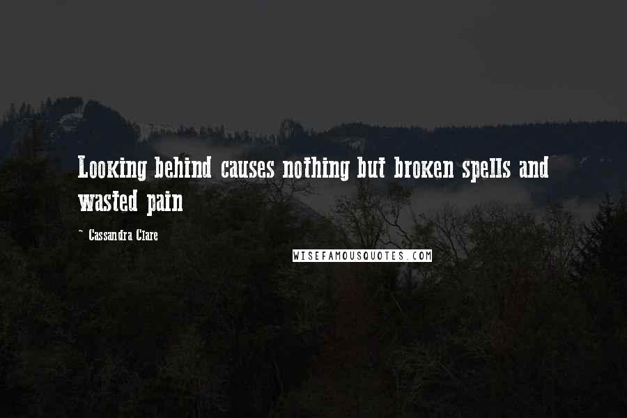 Cassandra Clare Quotes: Looking behind causes nothing but broken spells and wasted pain