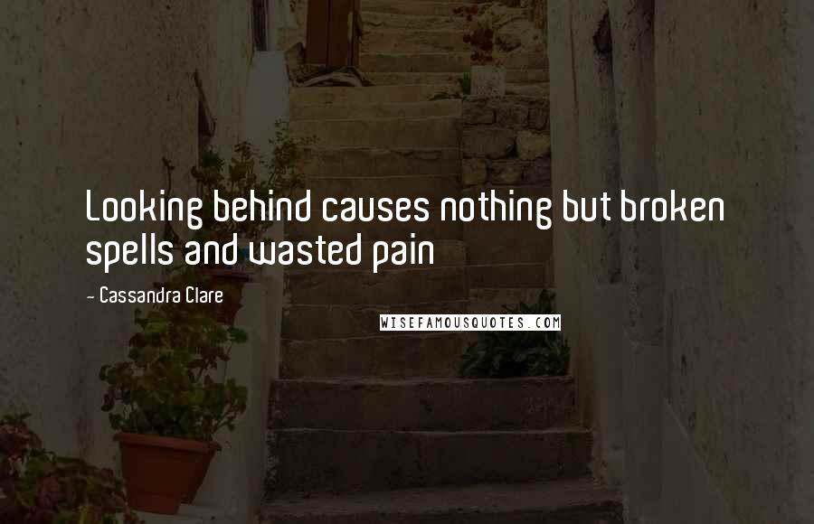 Cassandra Clare Quotes: Looking behind causes nothing but broken spells and wasted pain