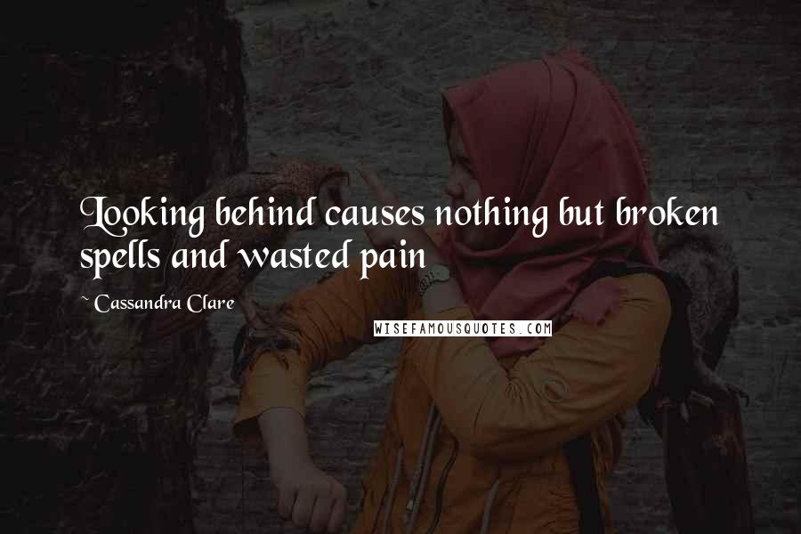 Cassandra Clare Quotes: Looking behind causes nothing but broken spells and wasted pain