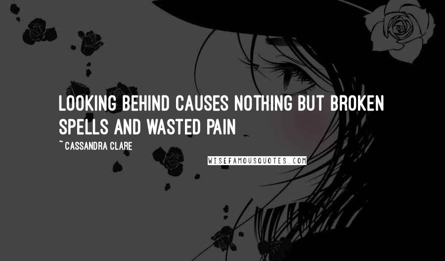 Cassandra Clare Quotes: Looking behind causes nothing but broken spells and wasted pain