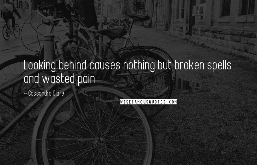 Cassandra Clare Quotes: Looking behind causes nothing but broken spells and wasted pain