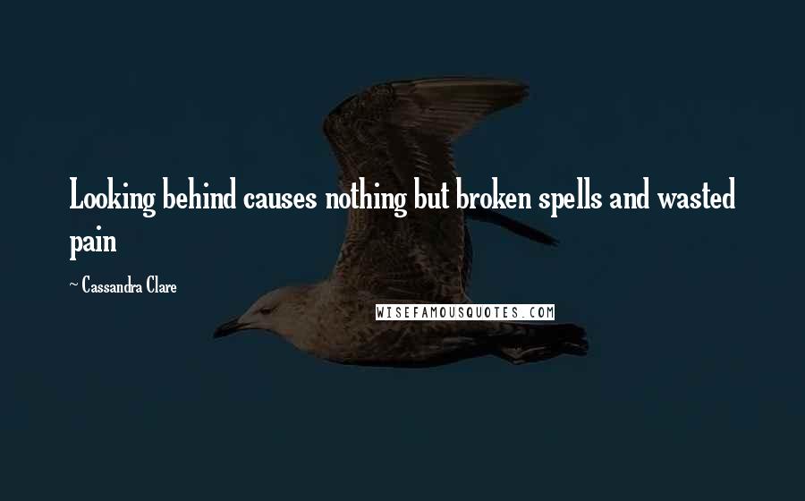 Cassandra Clare Quotes: Looking behind causes nothing but broken spells and wasted pain