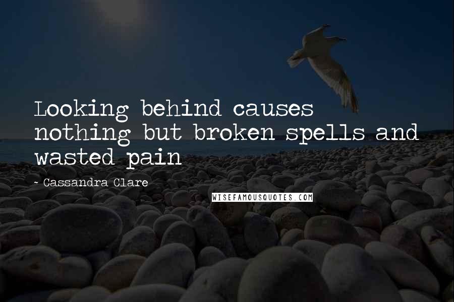 Cassandra Clare Quotes: Looking behind causes nothing but broken spells and wasted pain