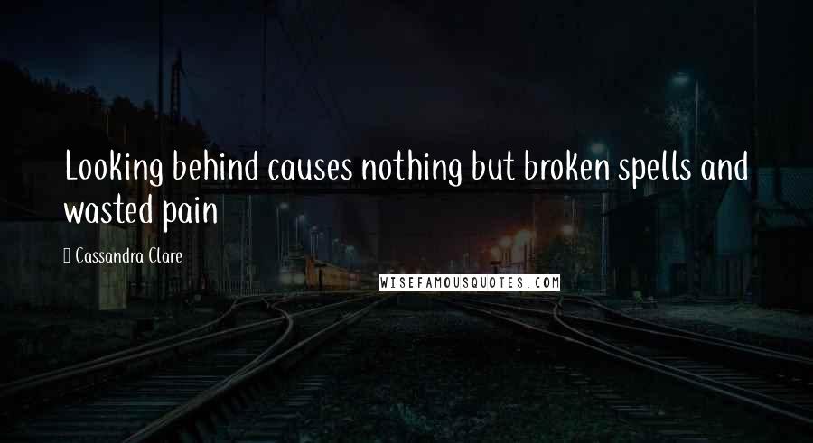 Cassandra Clare Quotes: Looking behind causes nothing but broken spells and wasted pain