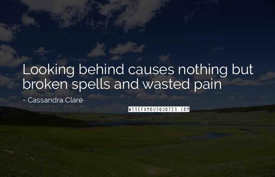 Cassandra Clare Quotes: Looking behind causes nothing but broken spells and wasted pain