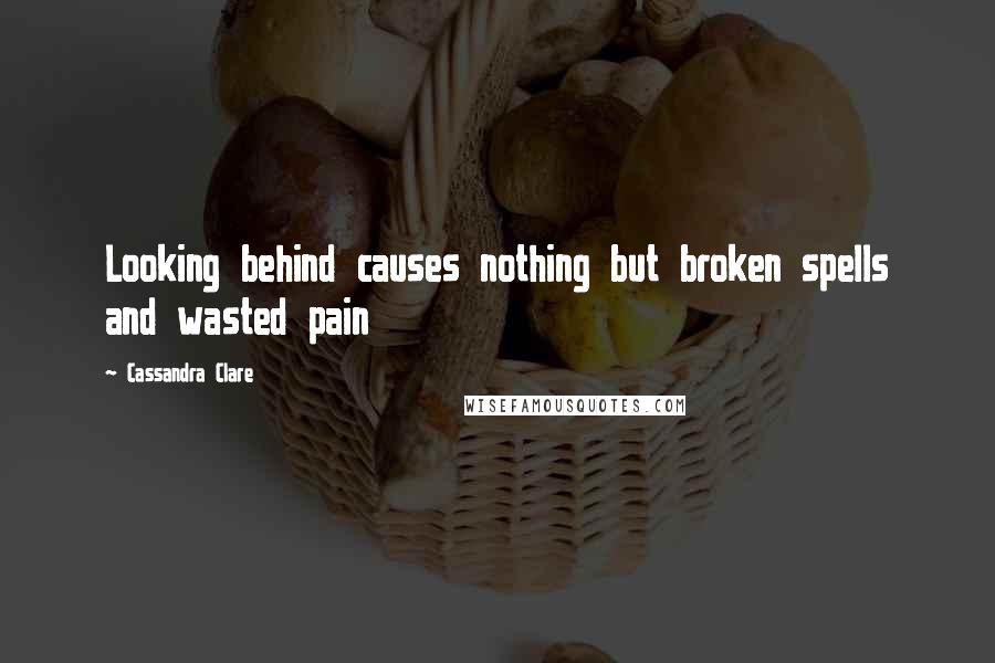 Cassandra Clare Quotes: Looking behind causes nothing but broken spells and wasted pain