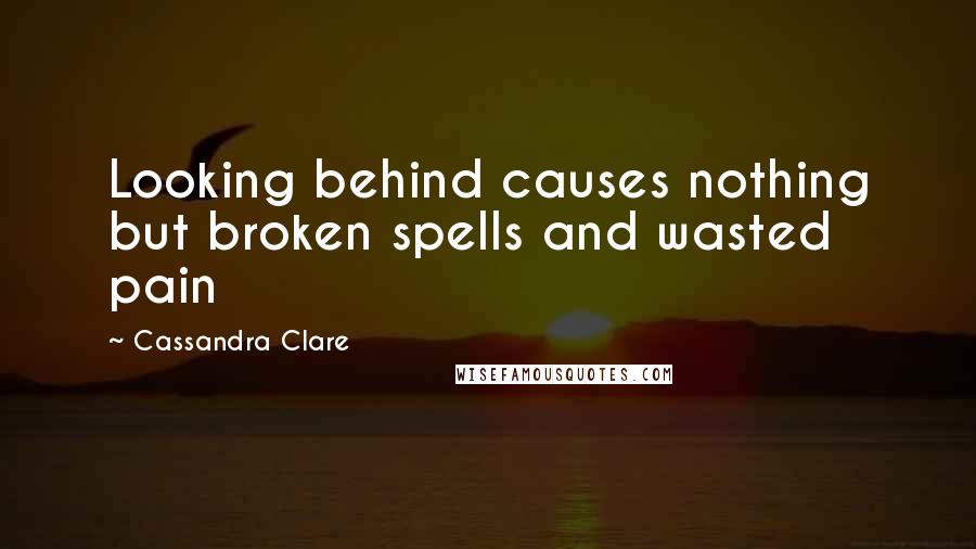 Cassandra Clare Quotes: Looking behind causes nothing but broken spells and wasted pain