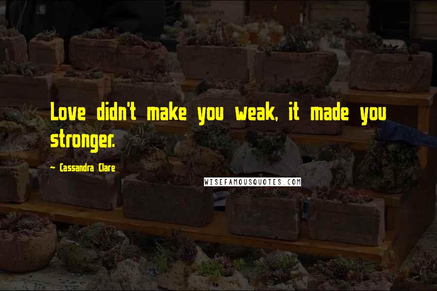 Cassandra Clare Quotes: Love didn't make you weak, it made you stronger.