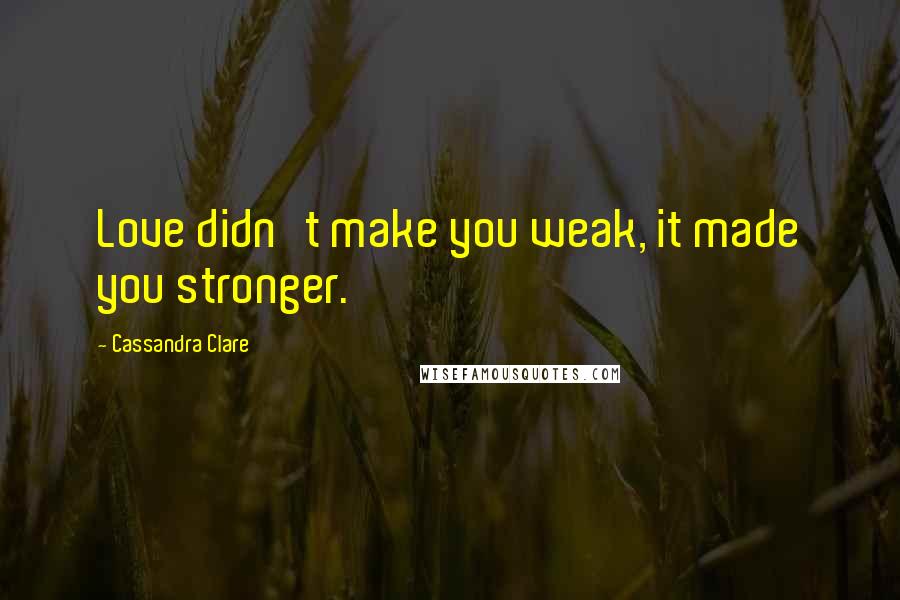 Cassandra Clare Quotes: Love didn't make you weak, it made you stronger.