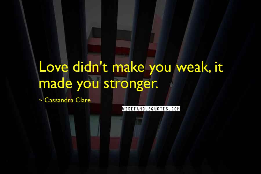 Cassandra Clare Quotes: Love didn't make you weak, it made you stronger.