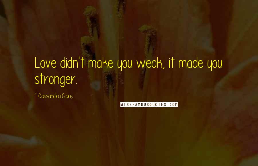 Cassandra Clare Quotes: Love didn't make you weak, it made you stronger.