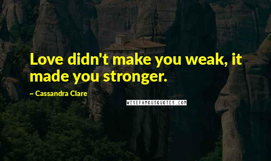 Cassandra Clare Quotes: Love didn't make you weak, it made you stronger.