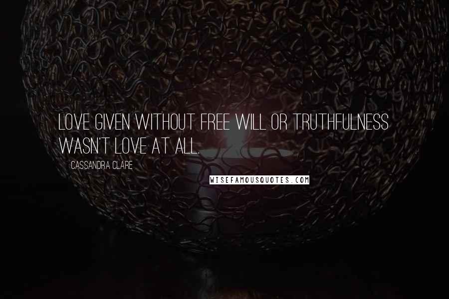 Cassandra Clare Quotes: Love given without free will or truthfulness wasn't love at all.