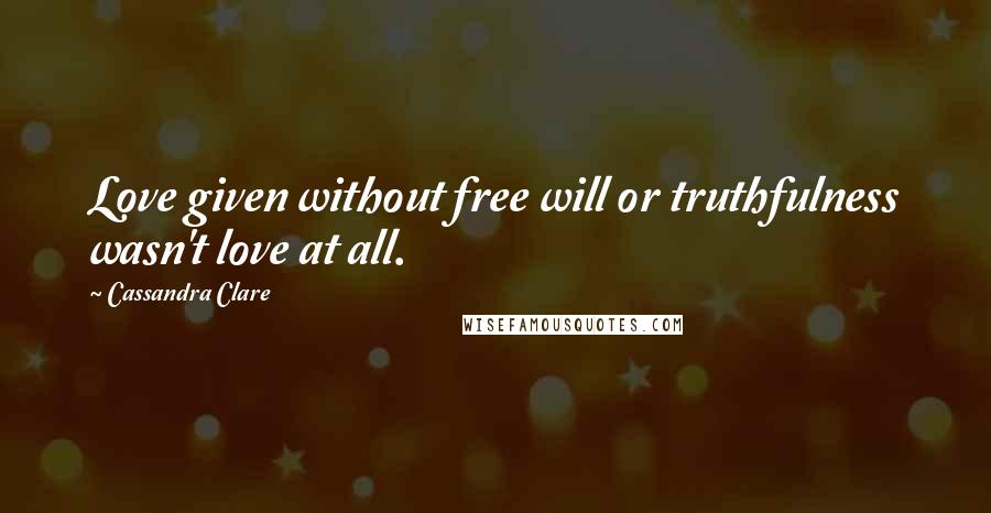 Cassandra Clare Quotes: Love given without free will or truthfulness wasn't love at all.
