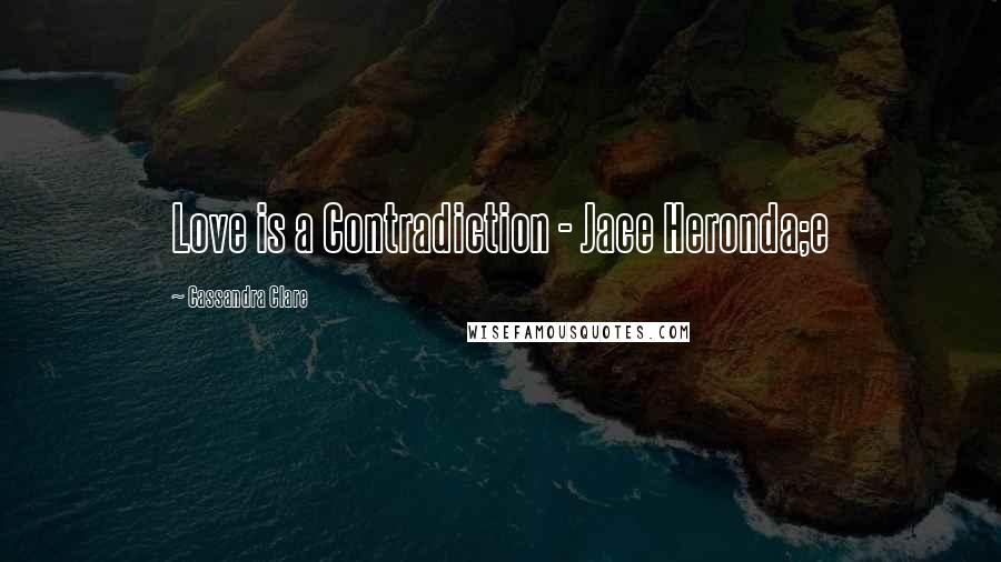 Cassandra Clare Quotes: Love is a Contradiction - Jace Heronda;e