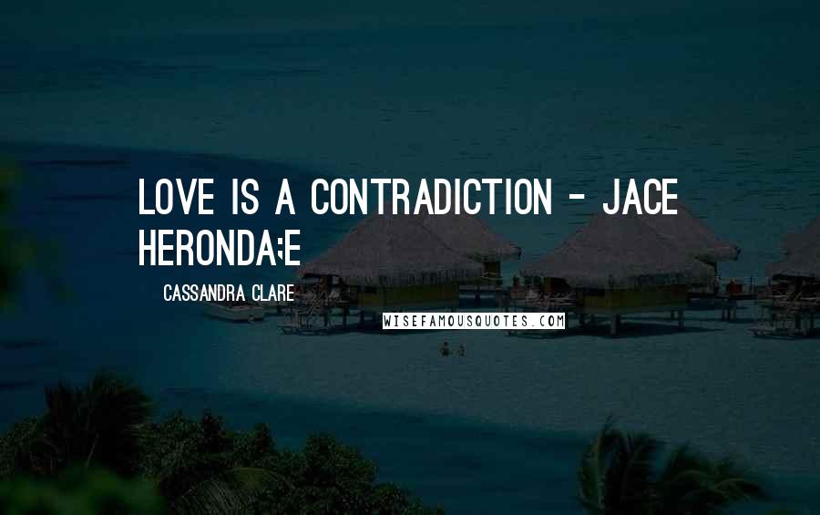 Cassandra Clare Quotes: Love is a Contradiction - Jace Heronda;e