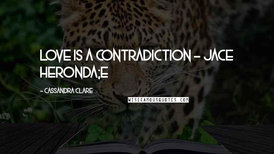 Cassandra Clare Quotes: Love is a Contradiction - Jace Heronda;e